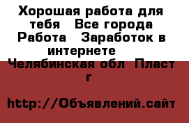 Хорошая работа для тебя - Все города Работа » Заработок в интернете   . Челябинская обл.,Пласт г.